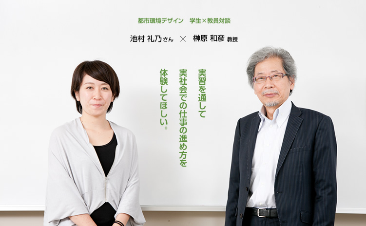 都市環境デザイン　学生×教員対談　池村 礼乃さん × 榊原 和彦教授　実習を通して実社会での仕事の進め方を体験してほしい。