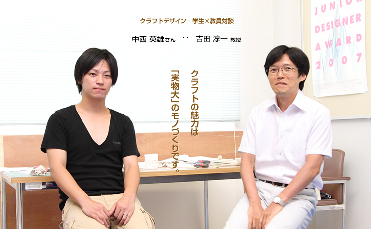 クラフトデザイン　学生×教員対談　中西 英雄さん × 吉田 淳一教授　クラフトの魅力は「実物大」のモノづくりです。