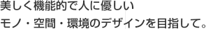 美しく機能的で人に優しいモノ・空間・環境のデザインを目指して。