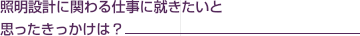 照明設計に関わる仕事に就きたいと思ったきっかけは？